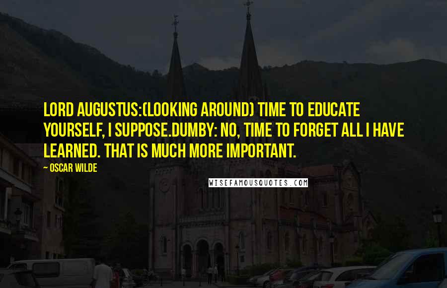 Oscar Wilde Quotes: Lord AUGUSTUS:(looking around) Time to educate yourself, I suppose.DUMBY: No, time to forget all I have learned. That is much more important.