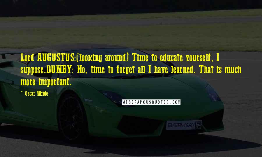 Oscar Wilde Quotes: Lord AUGUSTUS:(looking around) Time to educate yourself, I suppose.DUMBY: No, time to forget all I have learned. That is much more important.