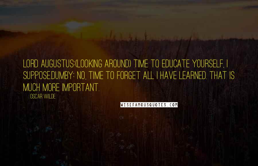 Oscar Wilde Quotes: Lord AUGUSTUS:(looking around) Time to educate yourself, I suppose.DUMBY: No, time to forget all I have learned. That is much more important.