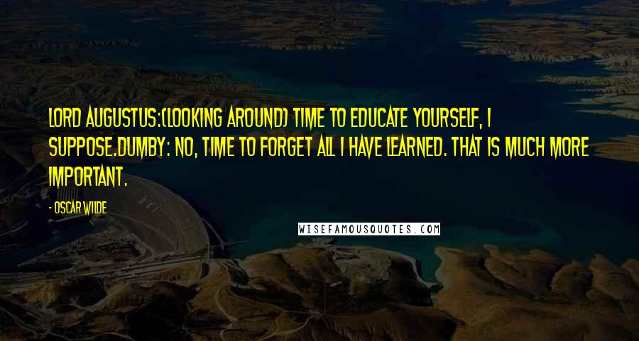 Oscar Wilde Quotes: Lord AUGUSTUS:(looking around) Time to educate yourself, I suppose.DUMBY: No, time to forget all I have learned. That is much more important.