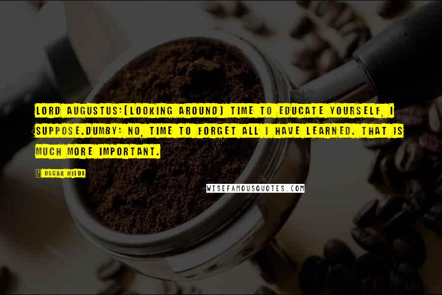 Oscar Wilde Quotes: Lord AUGUSTUS:(looking around) Time to educate yourself, I suppose.DUMBY: No, time to forget all I have learned. That is much more important.