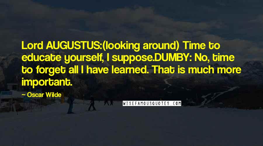 Oscar Wilde Quotes: Lord AUGUSTUS:(looking around) Time to educate yourself, I suppose.DUMBY: No, time to forget all I have learned. That is much more important.