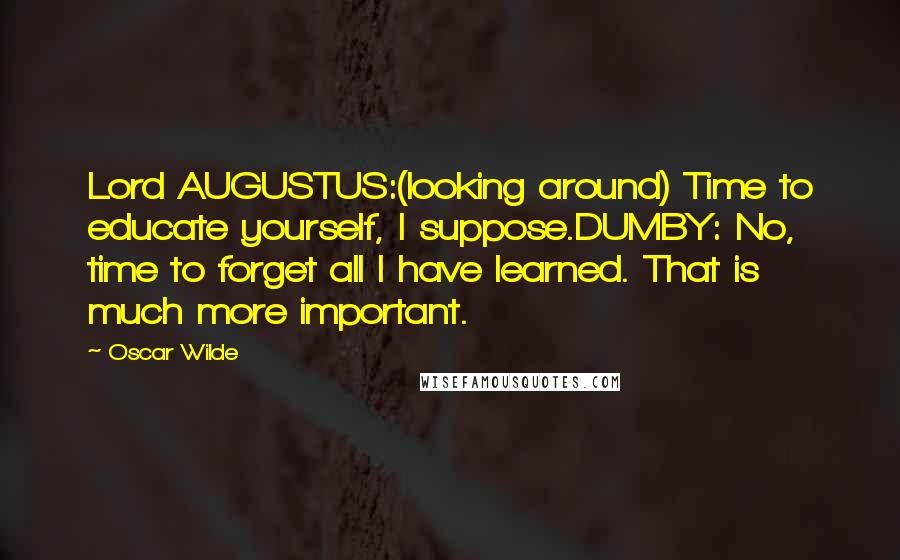 Oscar Wilde Quotes: Lord AUGUSTUS:(looking around) Time to educate yourself, I suppose.DUMBY: No, time to forget all I have learned. That is much more important.