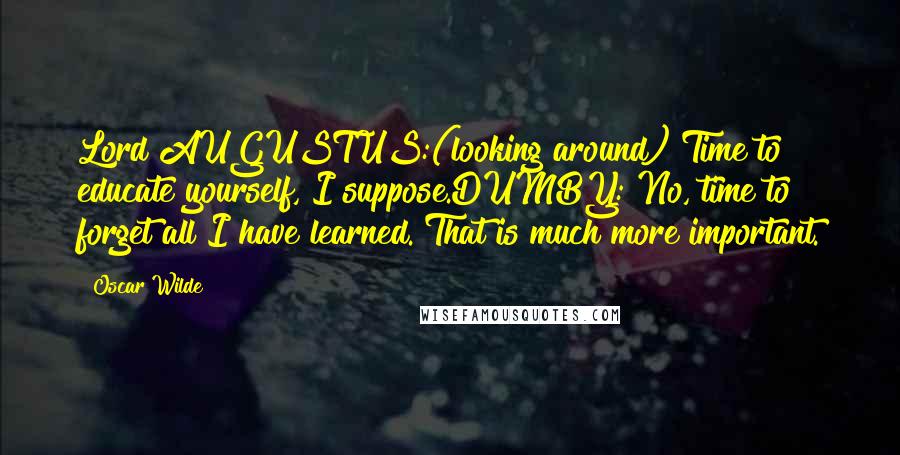 Oscar Wilde Quotes: Lord AUGUSTUS:(looking around) Time to educate yourself, I suppose.DUMBY: No, time to forget all I have learned. That is much more important.