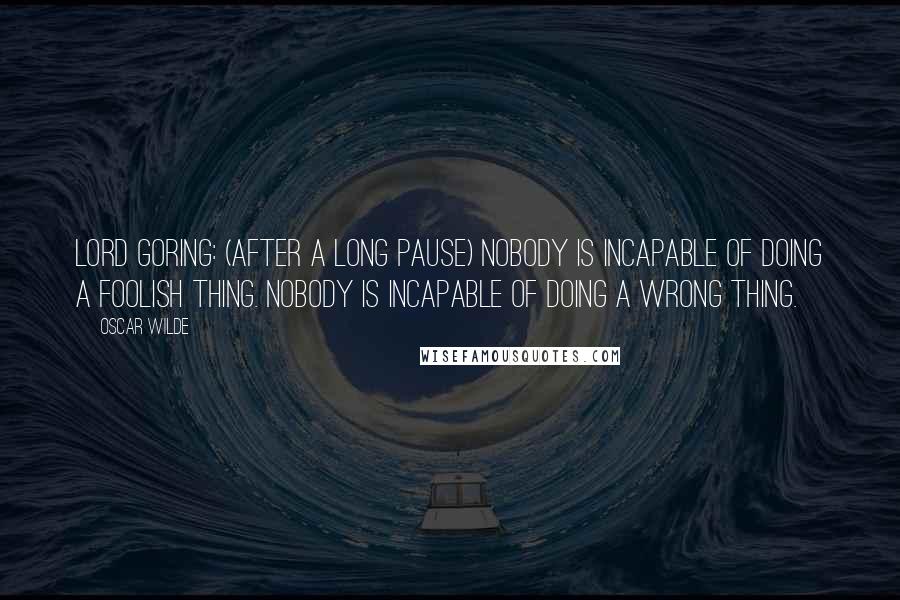 Oscar Wilde Quotes: LORD GORING: (after a long pause) Nobody is incapable of doing a foolish thing. Nobody is incapable of doing a wrong thing.