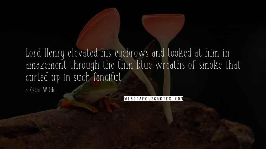 Oscar Wilde Quotes: Lord Henry elevated his eyebrows and looked at him in amazement through the thin blue wreaths of smoke that curled up in such fanciful