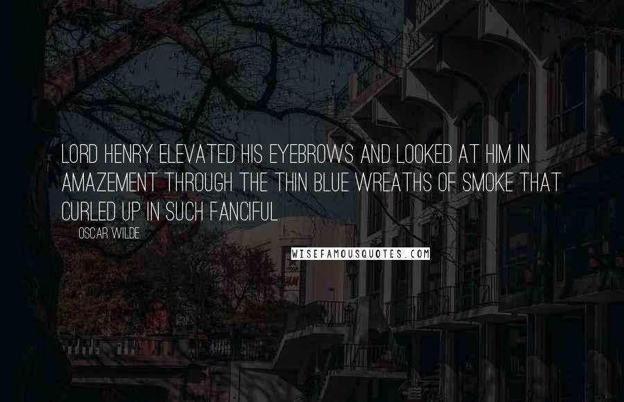 Oscar Wilde Quotes: Lord Henry elevated his eyebrows and looked at him in amazement through the thin blue wreaths of smoke that curled up in such fanciful