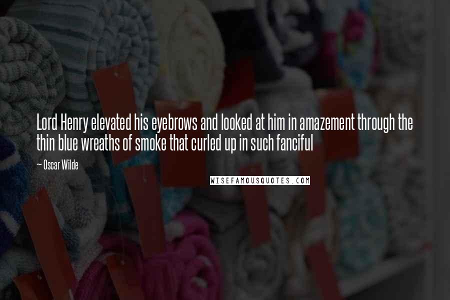 Oscar Wilde Quotes: Lord Henry elevated his eyebrows and looked at him in amazement through the thin blue wreaths of smoke that curled up in such fanciful