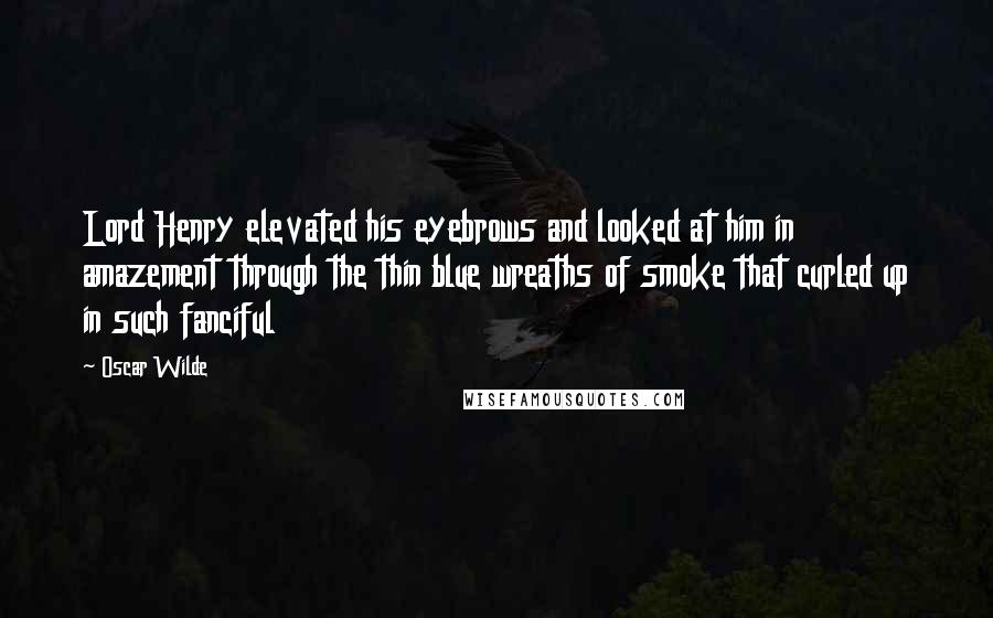 Oscar Wilde Quotes: Lord Henry elevated his eyebrows and looked at him in amazement through the thin blue wreaths of smoke that curled up in such fanciful