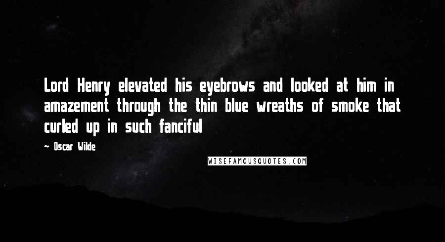 Oscar Wilde Quotes: Lord Henry elevated his eyebrows and looked at him in amazement through the thin blue wreaths of smoke that curled up in such fanciful