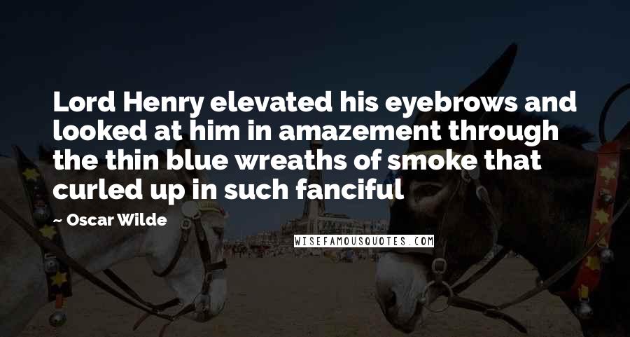 Oscar Wilde Quotes: Lord Henry elevated his eyebrows and looked at him in amazement through the thin blue wreaths of smoke that curled up in such fanciful