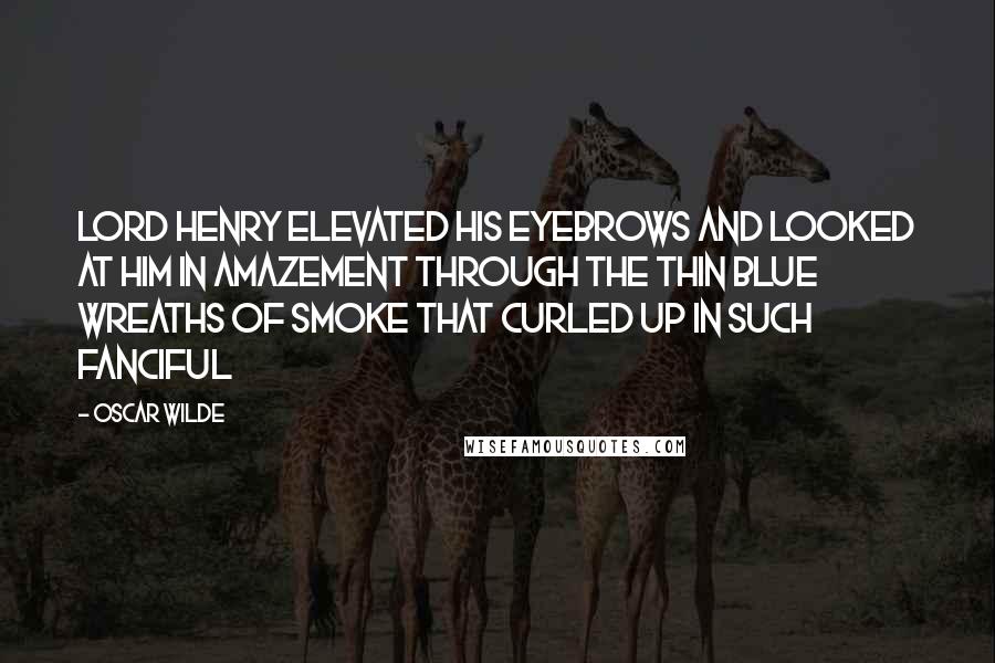 Oscar Wilde Quotes: Lord Henry elevated his eyebrows and looked at him in amazement through the thin blue wreaths of smoke that curled up in such fanciful