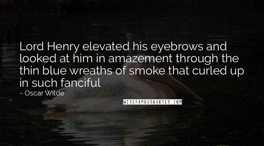 Oscar Wilde Quotes: Lord Henry elevated his eyebrows and looked at him in amazement through the thin blue wreaths of smoke that curled up in such fanciful