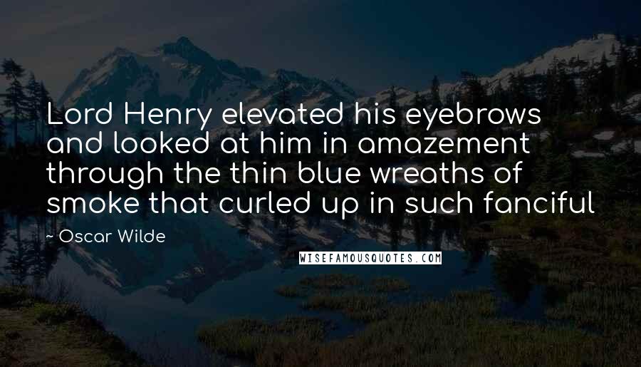 Oscar Wilde Quotes: Lord Henry elevated his eyebrows and looked at him in amazement through the thin blue wreaths of smoke that curled up in such fanciful