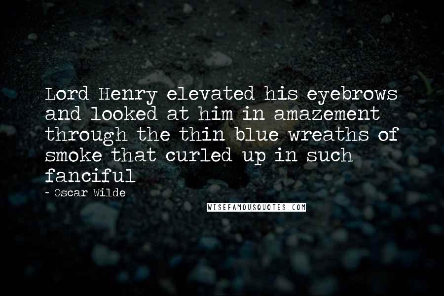 Oscar Wilde Quotes: Lord Henry elevated his eyebrows and looked at him in amazement through the thin blue wreaths of smoke that curled up in such fanciful