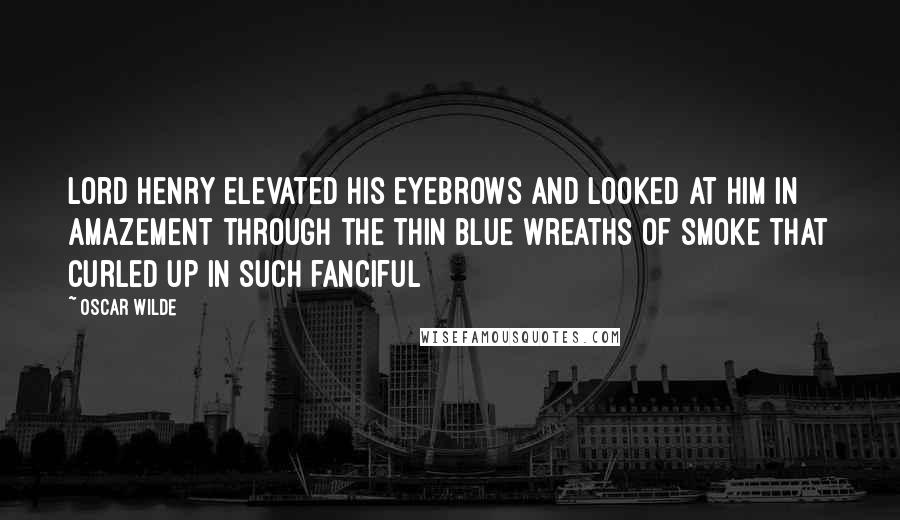 Oscar Wilde Quotes: Lord Henry elevated his eyebrows and looked at him in amazement through the thin blue wreaths of smoke that curled up in such fanciful