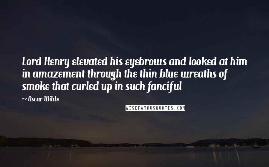 Oscar Wilde Quotes: Lord Henry elevated his eyebrows and looked at him in amazement through the thin blue wreaths of smoke that curled up in such fanciful