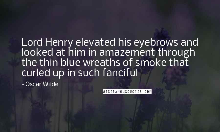 Oscar Wilde Quotes: Lord Henry elevated his eyebrows and looked at him in amazement through the thin blue wreaths of smoke that curled up in such fanciful