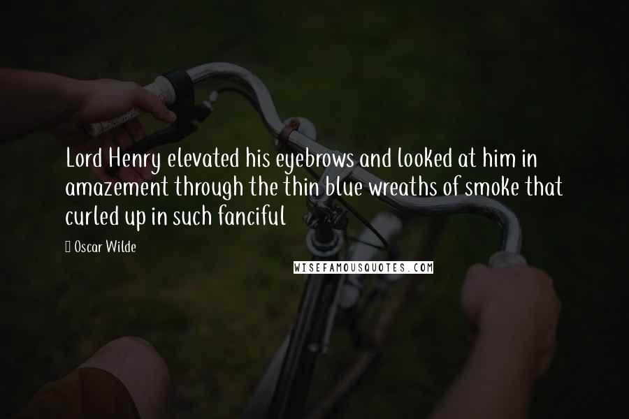 Oscar Wilde Quotes: Lord Henry elevated his eyebrows and looked at him in amazement through the thin blue wreaths of smoke that curled up in such fanciful