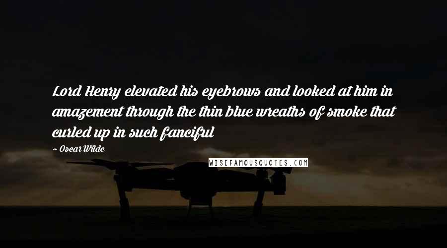 Oscar Wilde Quotes: Lord Henry elevated his eyebrows and looked at him in amazement through the thin blue wreaths of smoke that curled up in such fanciful