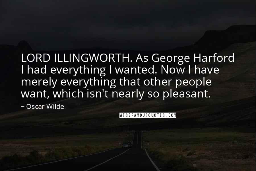 Oscar Wilde Quotes: LORD ILLINGWORTH. As George Harford I had everything I wanted. Now I have merely everything that other people want, which isn't nearly so pleasant.