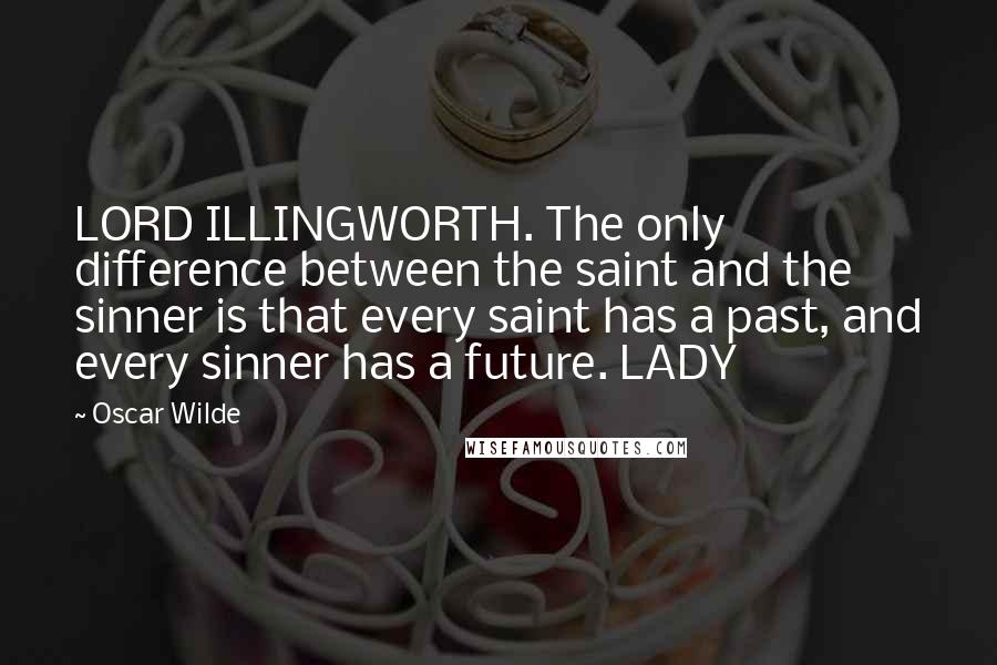 Oscar Wilde Quotes: LORD ILLINGWORTH. The only difference between the saint and the sinner is that every saint has a past, and every sinner has a future. LADY