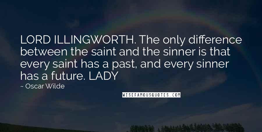 Oscar Wilde Quotes: LORD ILLINGWORTH. The only difference between the saint and the sinner is that every saint has a past, and every sinner has a future. LADY