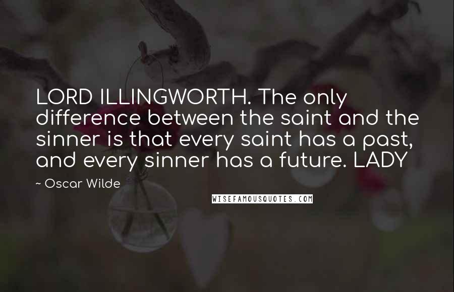 Oscar Wilde Quotes: LORD ILLINGWORTH. The only difference between the saint and the sinner is that every saint has a past, and every sinner has a future. LADY