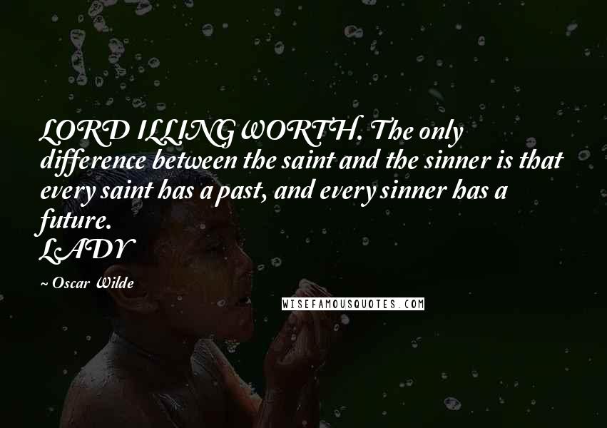 Oscar Wilde Quotes: LORD ILLINGWORTH. The only difference between the saint and the sinner is that every saint has a past, and every sinner has a future. LADY