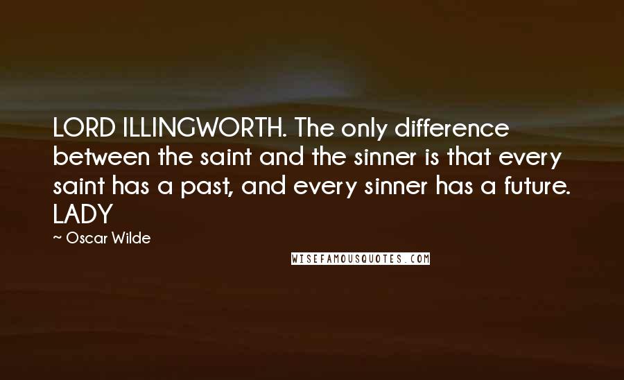 Oscar Wilde Quotes: LORD ILLINGWORTH. The only difference between the saint and the sinner is that every saint has a past, and every sinner has a future. LADY