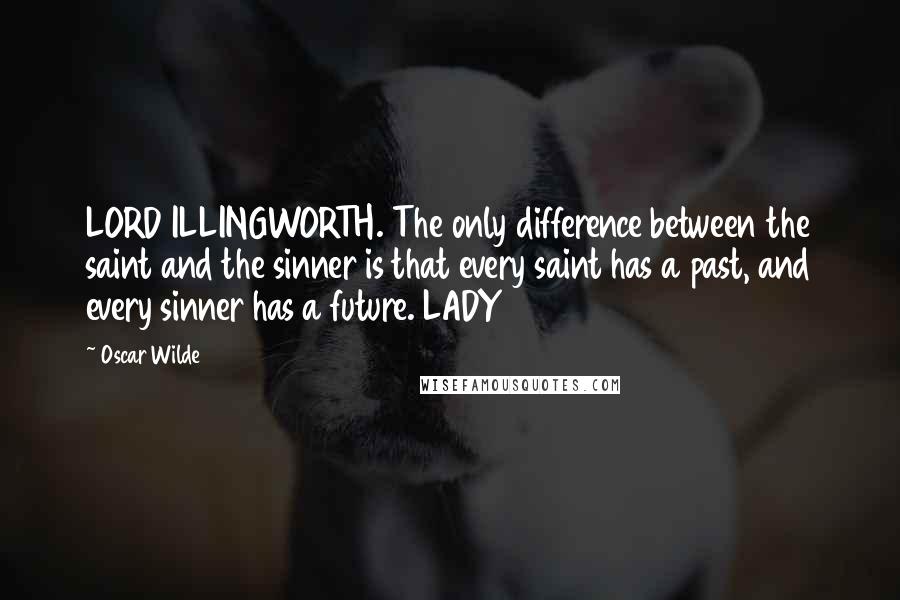 Oscar Wilde Quotes: LORD ILLINGWORTH. The only difference between the saint and the sinner is that every saint has a past, and every sinner has a future. LADY