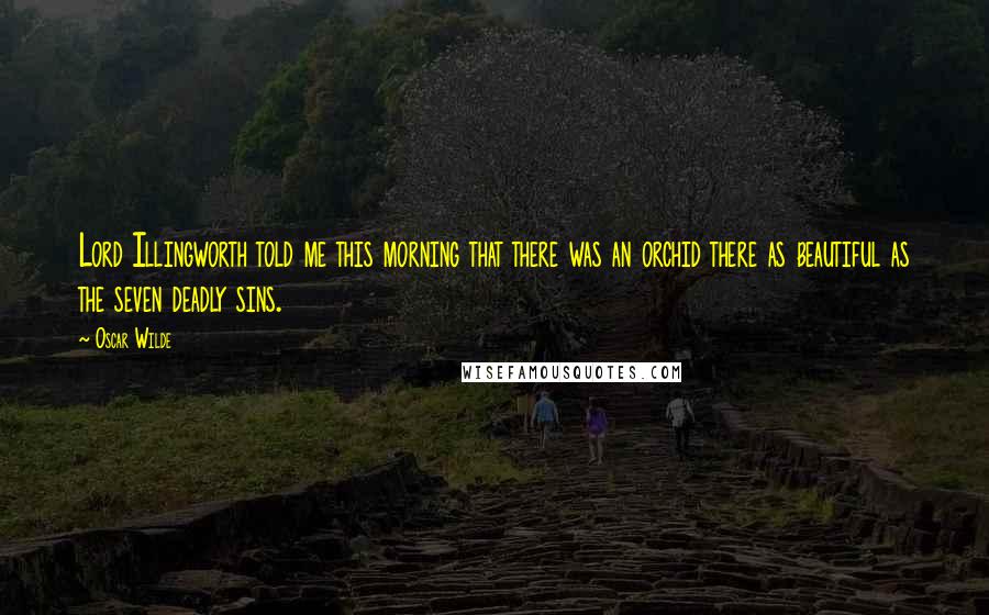 Oscar Wilde Quotes: Lord Illingworth told me this morning that there was an orchid there as beautiful as the seven deadly sins.
