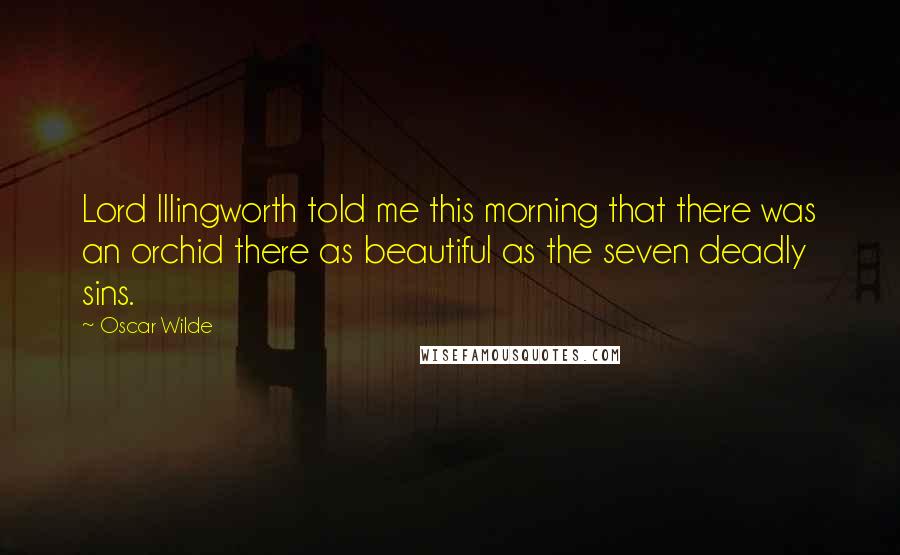 Oscar Wilde Quotes: Lord Illingworth told me this morning that there was an orchid there as beautiful as the seven deadly sins.