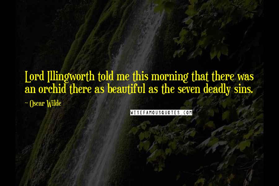 Oscar Wilde Quotes: Lord Illingworth told me this morning that there was an orchid there as beautiful as the seven deadly sins.