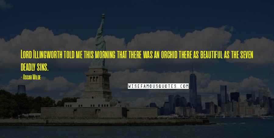 Oscar Wilde Quotes: Lord Illingworth told me this morning that there was an orchid there as beautiful as the seven deadly sins.
