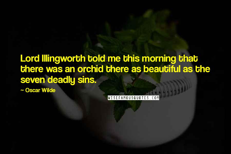 Oscar Wilde Quotes: Lord Illingworth told me this morning that there was an orchid there as beautiful as the seven deadly sins.