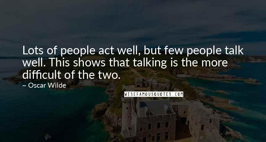 Oscar Wilde Quotes: Lots of people act well, but few people talk well. This shows that talking is the more difficult of the two.