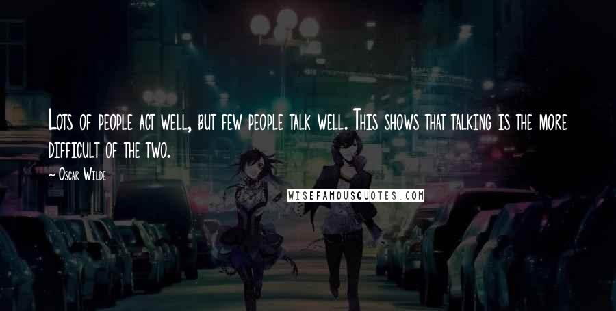 Oscar Wilde Quotes: Lots of people act well, but few people talk well. This shows that talking is the more difficult of the two.