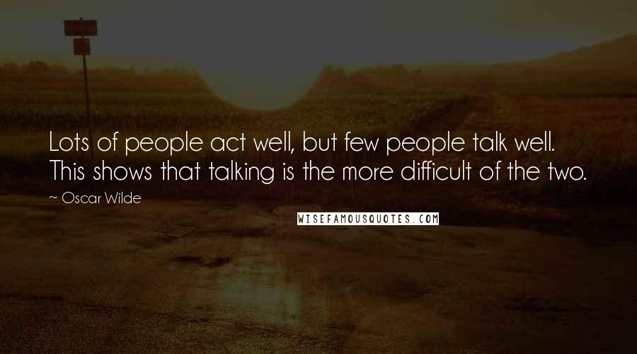 Oscar Wilde Quotes: Lots of people act well, but few people talk well. This shows that talking is the more difficult of the two.