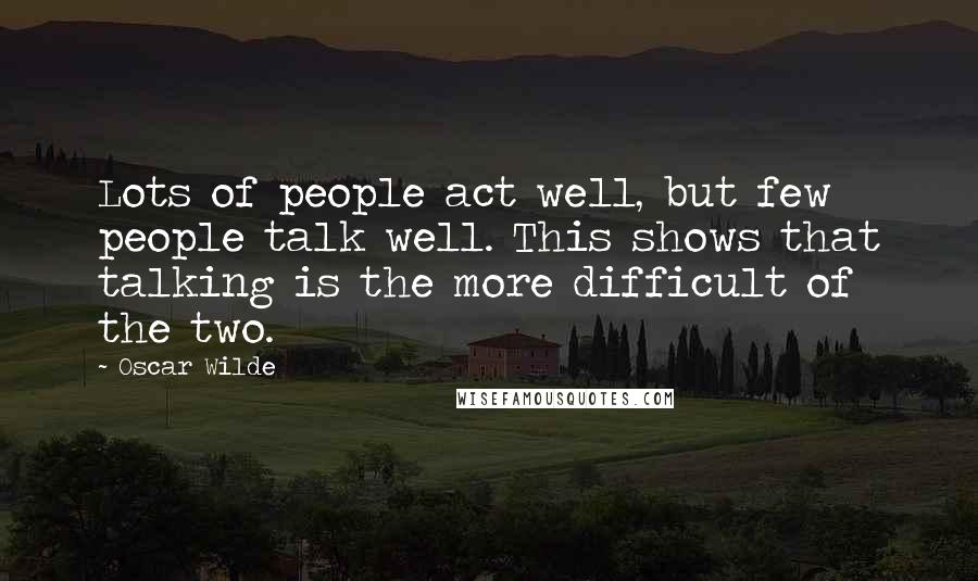 Oscar Wilde Quotes: Lots of people act well, but few people talk well. This shows that talking is the more difficult of the two.