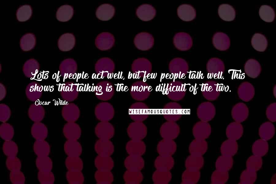 Oscar Wilde Quotes: Lots of people act well, but few people talk well. This shows that talking is the more difficult of the two.