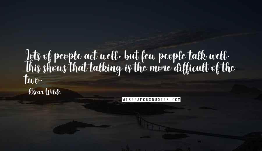 Oscar Wilde Quotes: Lots of people act well, but few people talk well. This shows that talking is the more difficult of the two.