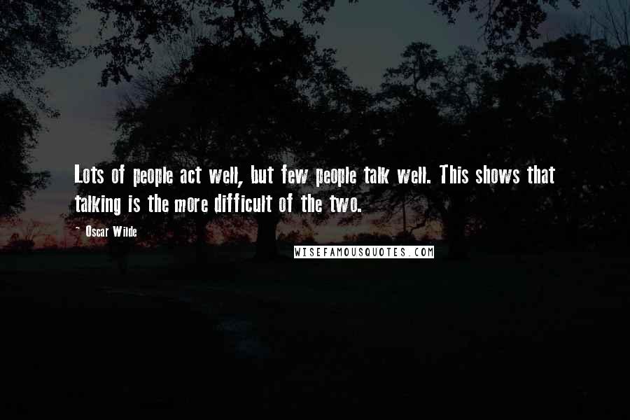 Oscar Wilde Quotes: Lots of people act well, but few people talk well. This shows that talking is the more difficult of the two.