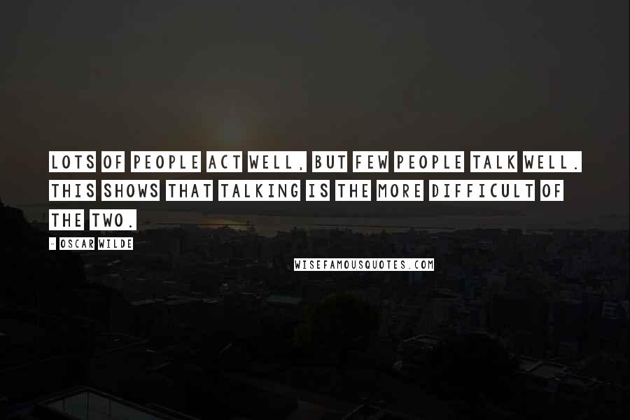 Oscar Wilde Quotes: Lots of people act well, but few people talk well. This shows that talking is the more difficult of the two.