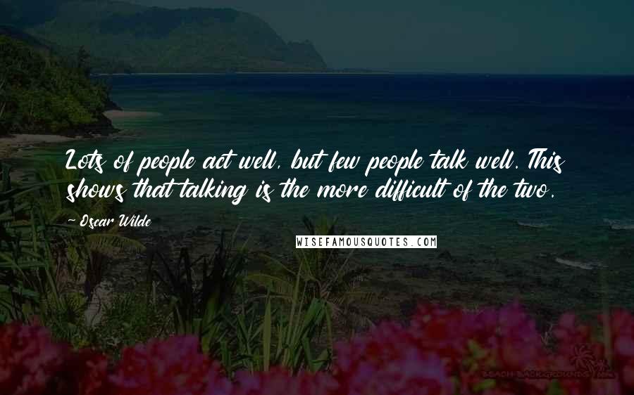Oscar Wilde Quotes: Lots of people act well, but few people talk well. This shows that talking is the more difficult of the two.