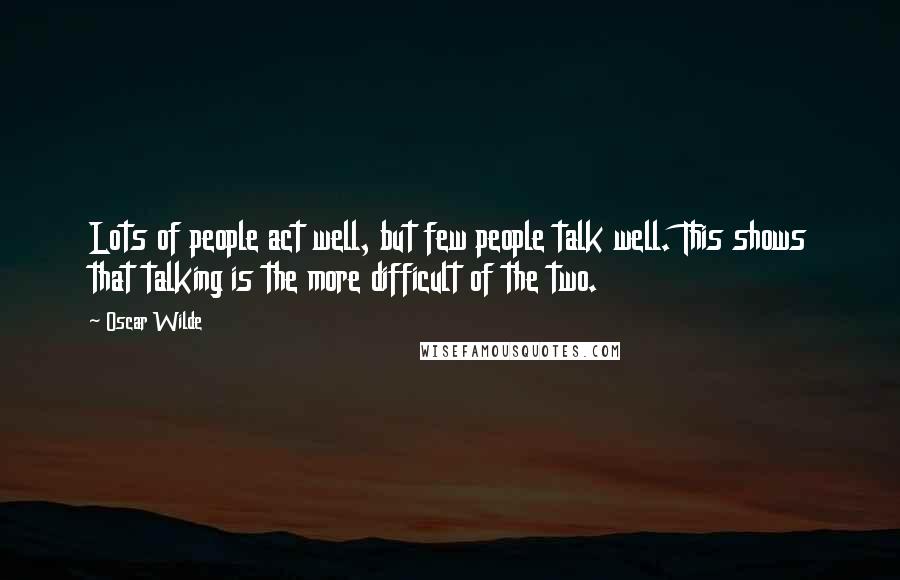 Oscar Wilde Quotes: Lots of people act well, but few people talk well. This shows that talking is the more difficult of the two.