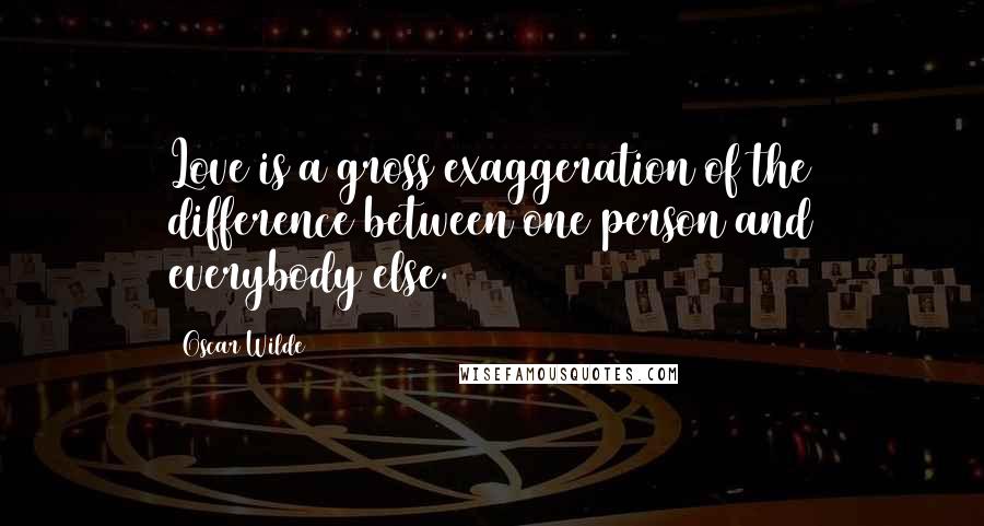 Oscar Wilde Quotes: Love is a gross exaggeration of the difference between one person and everybody else.