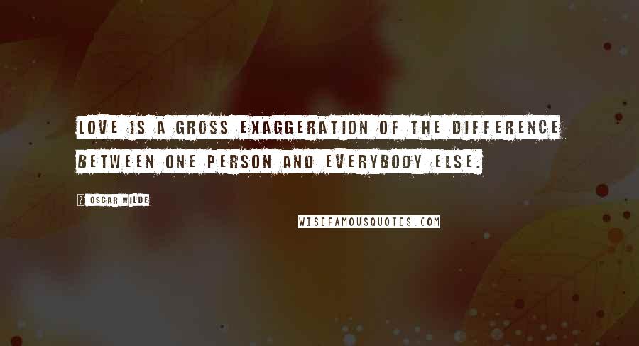 Oscar Wilde Quotes: Love is a gross exaggeration of the difference between one person and everybody else.