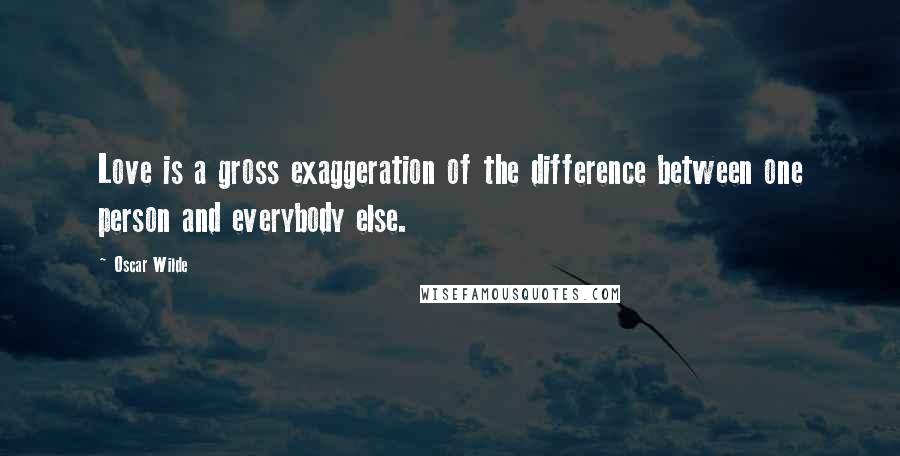 Oscar Wilde Quotes: Love is a gross exaggeration of the difference between one person and everybody else.