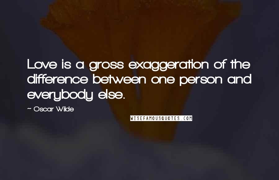 Oscar Wilde Quotes: Love is a gross exaggeration of the difference between one person and everybody else.